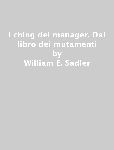 I ching del manager. Dal libro dei mutamenti - William E. Sadler - Libro -  Mondadori Store