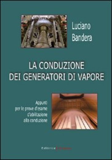 La conduzione dei generatori di vapore. Appunti per le prove d'esame  d'abilitazione alla conduzione - Luciano Bandera - Libro - Mondadori Store