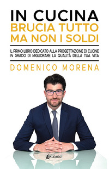 In cucina brucia tutto ma non i soldi. Il primo libro dedicato alla  progettazione di cucine in grado di migliorare la qualità della tua vita -  Domenico Morena - Libro - Mondadori Store