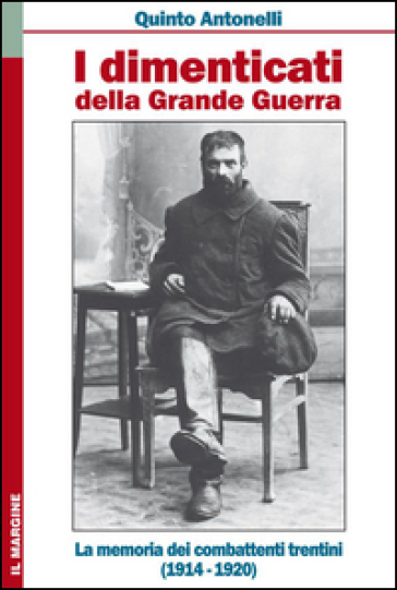 I dimenticati della grande guerra. La memoria dei combattenti trentini (1914-1920) - Quinto Antonelli