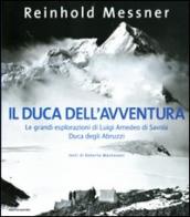 Il duca dell avventura. Le grandi esplorazioni di Luigi Amedeo di Savoia, duca degli Abruzzi. Ediz. illustrata