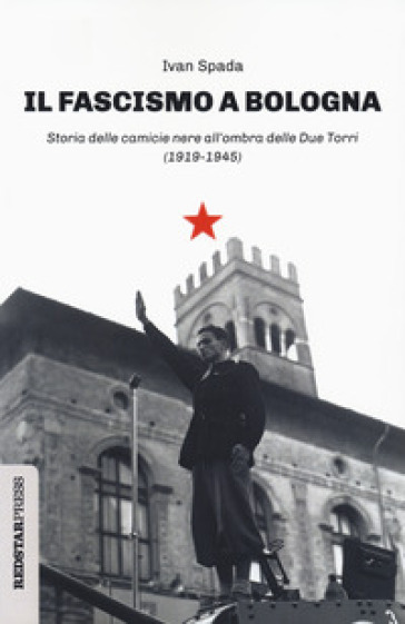 Il fascismo a Bologna. Storia delle camicie nere all'ombra delle Due Torri  (1919-1945) - Ivan Spada - Libro - Mondadori Store