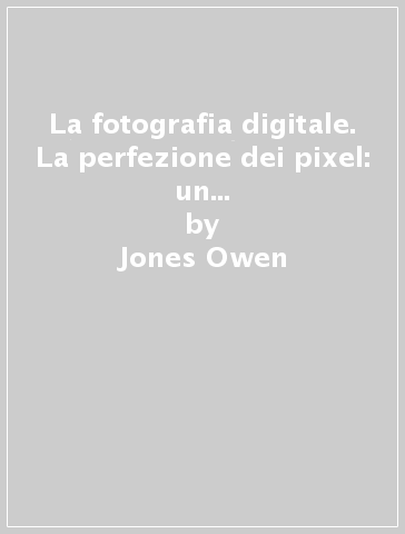 La fotografia digitale. La perfezione dei pixel: un viaggio attraverso l'obiettivo del mago digitale - Jones Owen