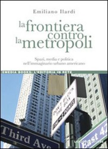 La frontiera contro la metropoli. Spazi, media e politica nell'immaginario urbano american...