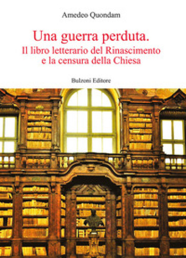 Una guerra perduta. Il libro letterario dal Rinascimento e la censura della Chiesa - Amedeo Quondam