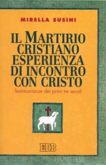 Il martirio cristiano esperienza di incontro con Cristo. Testimonianze dei primi tre secol...