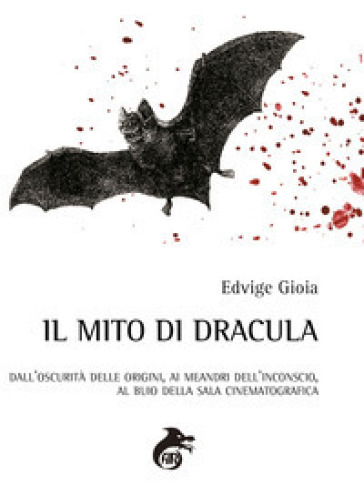 Il mito di Dracula. Dall'oscurità delle origini, ai meandri dell'inconscio al buio della s...