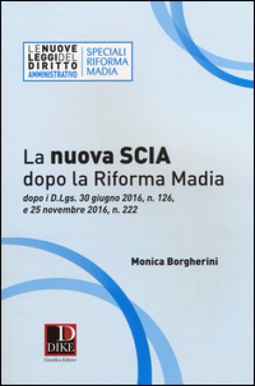La nuova SCIA dopo la riforma Madia. Dopo i D.Lgs. 30 giugno 2016, n. 126,  e 25 novembre 2016, n. 222 - Monica Borgherini - Libro - Mondadori Store