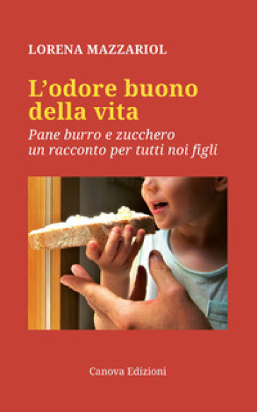 L'odore buono della vita. Pane, burro e zucchero, un racconto per tutti noi  figli - Lorena Mazzariol - Libro - Mondadori Store
