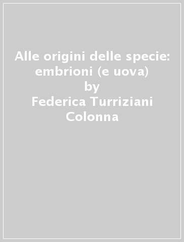 Alle origini delle specie: embrioni (e uova) - Federica Turriziani Colonna  - Libro - Mondadori Store