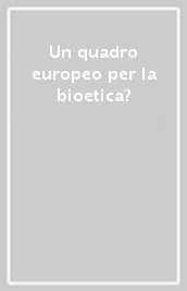 Un quadro europeo per la bioetica?
