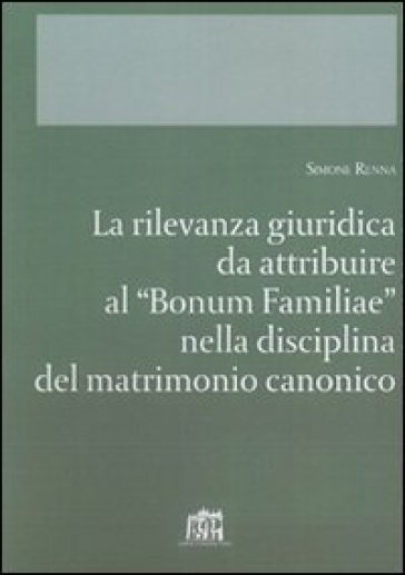 La rilevanza giuridica da attribuire al "Bonum familiae" nella disciplina del matrimonio c...