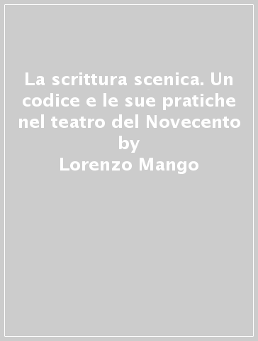 La scrittura scenica. Un codice e le sue pratiche nel teatro del Novecento  - Lorenzo Mango - Libro - Mondadori Store