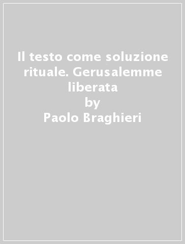 Il testo come soluzione rituale. Gerusalemme liberata - Paolo Braghieri