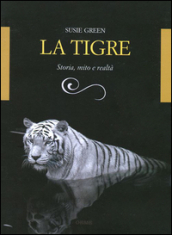 La tigre. Storia, mito e realtà. Ediz. illustrata