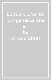 La tua via verso la rigenerazione e altri scritti inediti del prof. Arnold Ehret