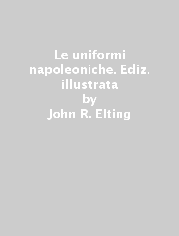 Le uniformi napoleoniche. Ediz. illustrata - John R. Elting - Libro -  Mondadori Store