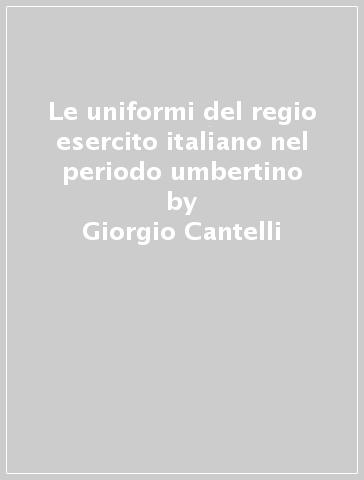Le uniformi del regio esercito italiano nel periodo umbertino - Giorgio  Cantelli - Libro - Mondadori Store