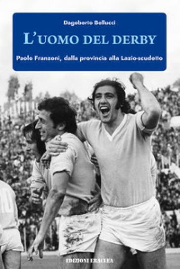 L'uomo del derby. Paolo Franzoni, dalla provincia alla Lazio-scudetto -  Dagoberto Bellucci - Libro - Mondadori Store