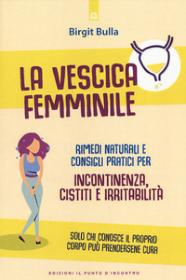 La vescica femminile. Rimedi naturali e consigli pratici per incontinenza, cistiti e irrit...