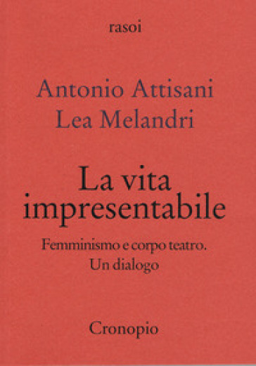 La vita impresentabile. Femminismo e corpo teatro. Un dialogo - Antonio Attisani - Lea Melandri