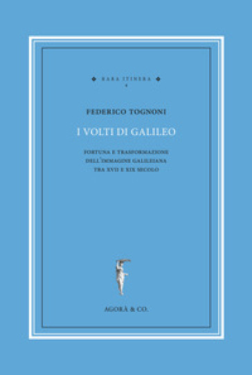 I volti di Galileo. Fortuna e trasformazione dell'immagine galileiana tra XVII e XIX secolo